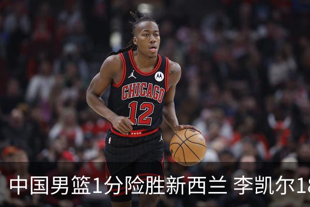 中国男篮1分险胜新西兰 李凯尔18分+致胜抢断